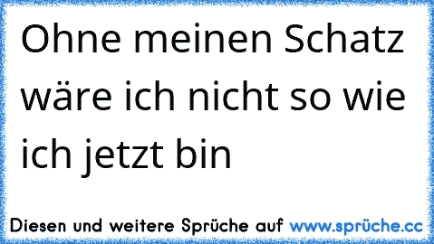 Ohne meinen Schatz wäre ich nicht so wie ich jetzt bin 