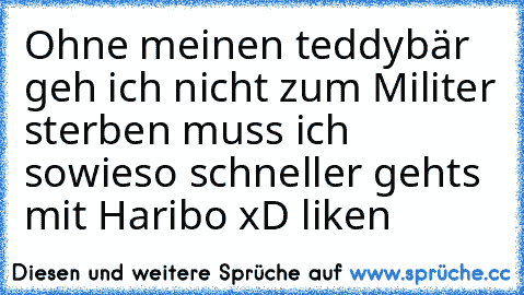 Ohne meinen teddybär geh ich nicht zum Militer sterben muss ich sowieso schneller gehts mit Haribo xD liken