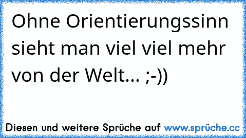 Ohne Orientierungssinn sieht man viel viel mehr von der Welt... ;-))