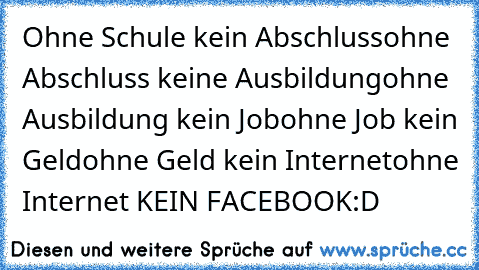 Ohne Schule kein Abschluss
ohne Abschluss keine Ausbildung
ohne Ausbildung kein Job
ohne Job kein Geld
ohne Geld kein Internet
ohne Internet KEIN FACEBOOK
:D