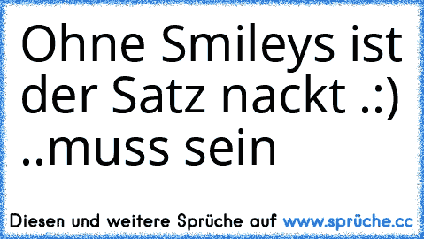 Ohne Smileys ist der Satz nackt .
:) ..muss sein