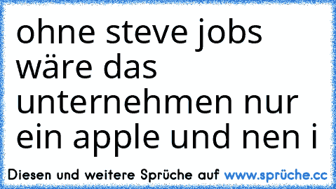 ohne steve jobs wäre das unternehmen nur ein apple und nen i