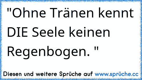 "Ohne Tränen kennt DIE Seele keinen Regenbogen. "