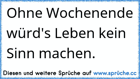 Ohne Wochenende würd's Leben kein Sinn machen.