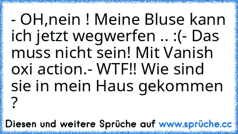 - OH,nein ! Meine Bluse kann ich jetzt wegwerfen .. :(
- Das muss nicht sein! Mit Vanish oxi action.
- WTF!! Wie sind sie in mein Haus gekommen ?