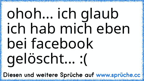 ohoh... ich glaub ich hab mich eben bei facebook gelöscht... :(