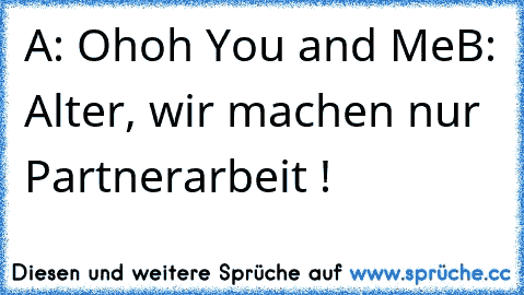 A: Ohoh You and Me
B: Alter, wir machen nur Partnerarbeit !