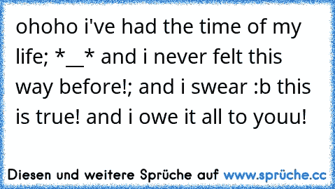 ohoho i've had the time of my life; *__* and i never felt this way before!; and i swear :b this is true! and i owe it all to youu! 