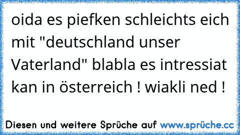 oida es piefken schleichts eich mit "deutschland unser Vaterland" blabla es intressiat kan in österreich ! wiakli ned !