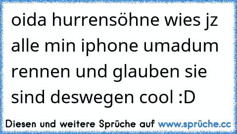 oida hurrensöhne wies jz alle min iphone umadum rennen und glauben sie sind deswegen cool :D