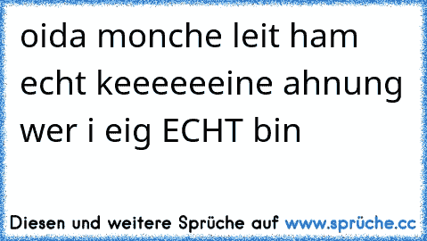 oida monche leit ham echt keeeeeeine ahnung wer i eig ECHT bin