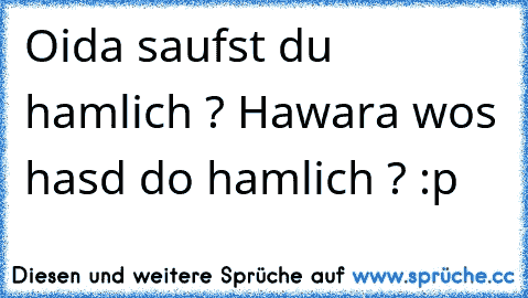 Oida saufst du hamlich ? Hawara wos hasd do hamlich ? :p