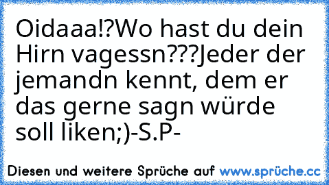 Oidaaa!?
Wo hast du dein Hirn vagessn???
Jeder der jemandn kennt, dem er das gerne sagn würde soll
 liken;)
-S.P-