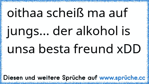 oithaa scheiß ma auf jungs... der alkohol is unsa besta freund xDD