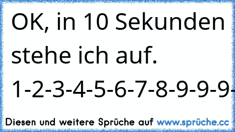 OK, in 10 Sekunden stehe ich auf. 1-2-3-4-5-6-7-8-9-9-9-9-9-9..