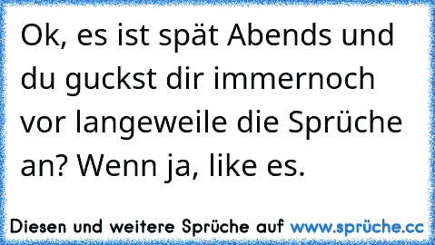 Ok, es ist spät Abends und du guckst dir immernoch vor langeweile die Sprüche an? 
Wenn ja, like es.