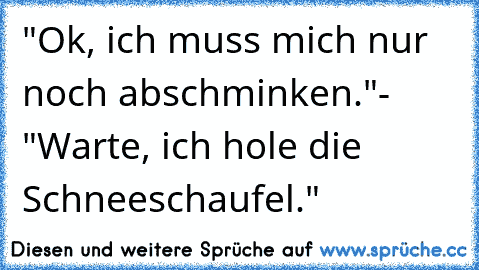 "Ok, ich muss mich nur noch abschminken."
- "Warte, ich hole die Schneeschaufel."