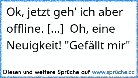 Ok, jetzt geh' ich aber offline. [...]  Oh, eine Neuigkeit! "Gefällt mir"