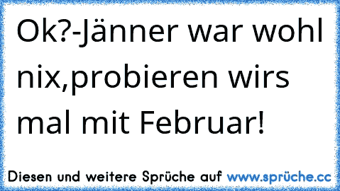 Ok?-Jänner war wohl nix,probieren wirs mal mit Februar!