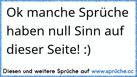 Ok manche Sprüche haben null Sinn auf dieser Seite! :)