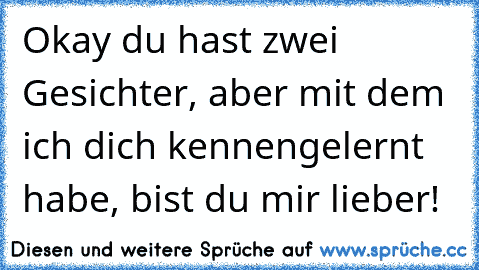 Okay du hast zwei Gesichter, aber mit dem ich dich kennengelernt habe, bist du mir lieber!