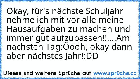 Okay, für's nächste Schuljahr nehme ich mit vor alle meine Hausaufgaben zu machen und immer gut aufzupassen!!
..
..
Am nächsten Tag:
Öööh, okay dann aber nächstes Jahr!
:DD