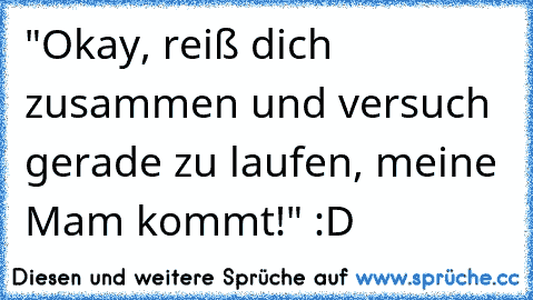 "Okay, reiß dich zusammen und versuch gerade zu laufen, meine Mam kommt!" :D