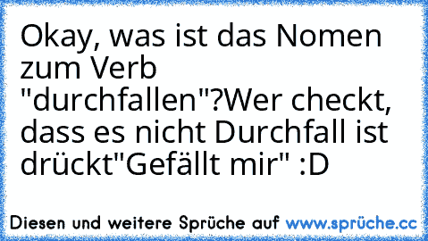 Okay, was ist das Nomen zum Verb "durchfallen"?
Wer checkt, dass es nicht Durchfall ist drückt
"Gefällt mir" :D