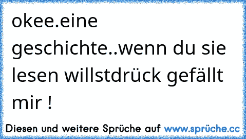 okee.
eine geschichte..
wenn du sie lesen willst
drück gefällt mir !