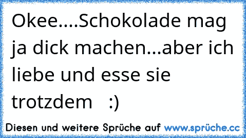 Okee....Schokolade mag ja dick machen...aber ich liebe und esse sie trotzdem ♥ ♥ :)