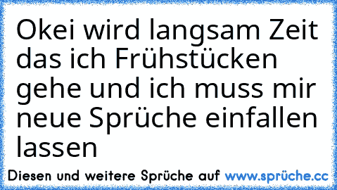 Okei wird langsam Zeit das ich Frühstücken gehe und ich muss mir neue Sprüche einfallen lassen ♥