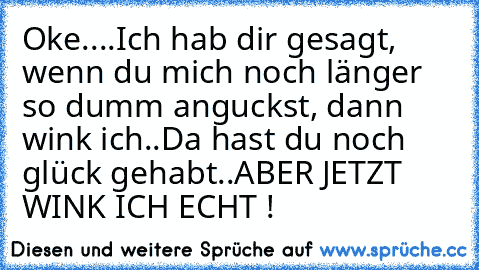 Oke....Ich hab dir gesagt, wenn du mich noch länger so dumm anguckst, dann wink ich..
Da hast du noch glück gehabt..
ABER JETZT WINK ICH ECHT !