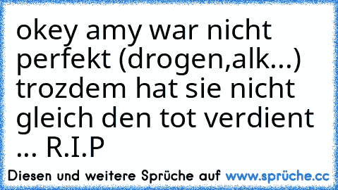 okey amy war nicht perfekt (drogen,alk...) trozdem hat sie nicht gleich den tot verdient ... R.I.P