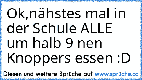 Ok,nähstes mal in der Schule ALLE um halb 9 nen Knoppers essen :D