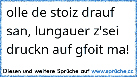 olle de stoiz drauf san, lungauer z'sei druckn auf gfoit ma!