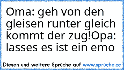 Oma: geh von den gleisen runter gleich kommt der zug!
Opa: lasses es ist ein emo