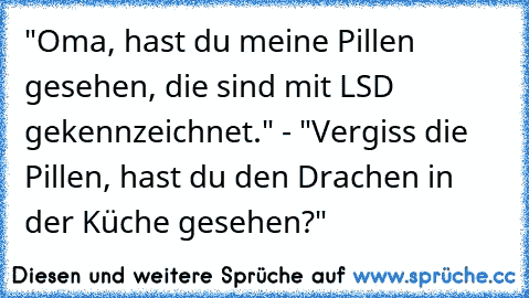 "Oma, hast du meine Pillen gesehen, die sind mit LSD gekennzeichnet." - "Vergiss die Pillen, hast du den Drachen in der Küche gesehen?"