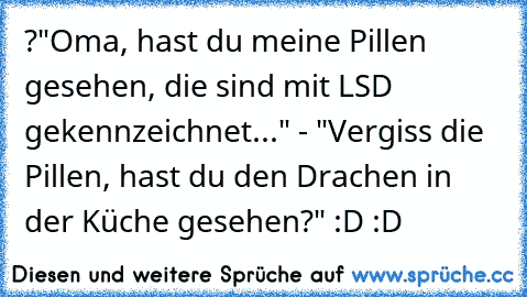 ?"Oma, hast du meine Pillen gesehen, die sind mit LSD gekennzeichnet..." - "Vergiss die Pillen, hast du den Drachen in der Küche gesehen?" :D :D