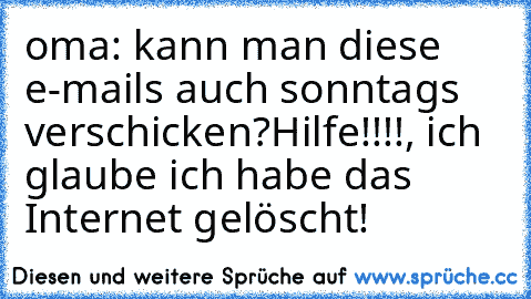 oma: kann man diese e-mails auch sonntags verschicken?
Hilfe!!!!, ich glaube ich habe das Internet gelöscht!