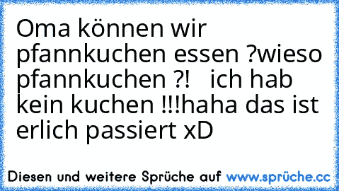 Oma können wir pfannkuchen essen ?
wieso pfannkuchen ?!   ich hab kein kuchen !!!
haha das ist erlich passiert xD