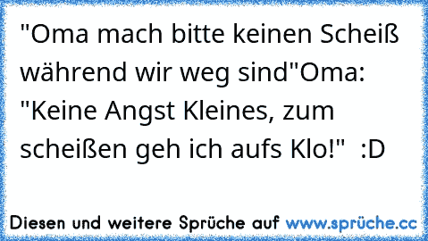 "Oma mach bitte keinen Scheiß während wir weg sind"
Oma: "Keine Angst Kleines, zum scheißen geh ich aufs Klo!" ♥ :D