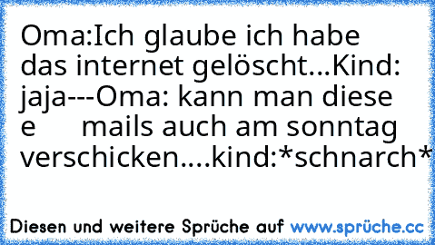 Oma:Ich glaube ich habe das internet gelöscht...
Kind: jaja---
Oma: kann man diese e      mails auch am sonntag verschicken....
kind:*schnarch*