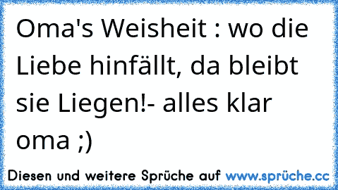 Oma's Weisheit : wo die Liebe hinfällt, da bleibt sie Liegen!
- alles klar oma ;)