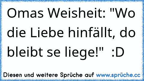 Omas Weisheit: "Wo die Liebe hinfällt, do bleibt se liege!" ♥ :D