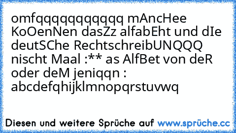 omfqqqqqqqqqqq mAncHee KoOenNen dasZz alfabEht und dIe deutSChe RechtschreibUNQQQ nischt Maal :** 
as AlfBet von deR oder deM jeniqqn : abcdefqhijklmnopqrstuvwq 