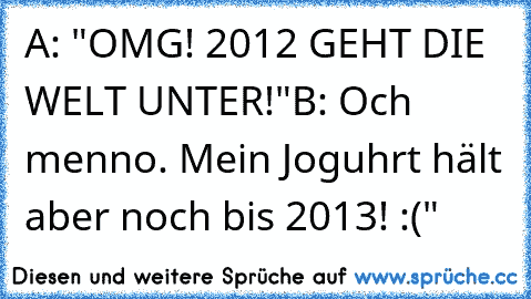 A: "OMG! 2012 GEHT DIE WELT UNTER!"
B: Och menno. Mein Joguhrt hält aber noch bis 2013! :("