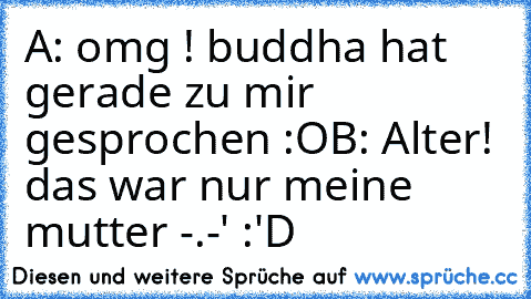 A: omg ! buddha hat gerade zu mir gesprochen :O
B: Alter! das war nur meine mutter -.-' 
:'D