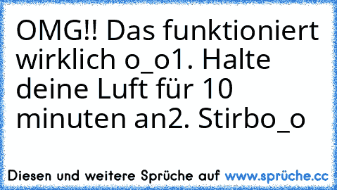 OMG!! Das funktioniert wirklich o_o
1. Halte deine Luft für 10 minuten an
2. Stirb
o_o