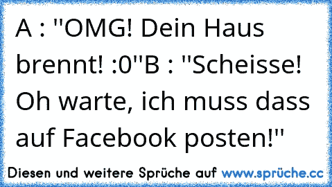 A : ''OMG! Dein Haus brennt! :0''
B : ''Scheisse! Oh warte, ich muss dass auf Facebook posten!''