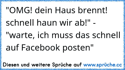 "OMG! dein Haus brennt! schnell haun wir ab!" - "warte, ich muss das schnell auf Facebook posten"